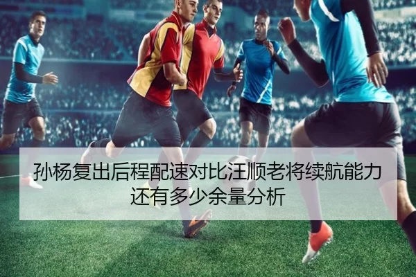 孙杨复出后程配速对比汪顺老将续航能力还有多少余量分析