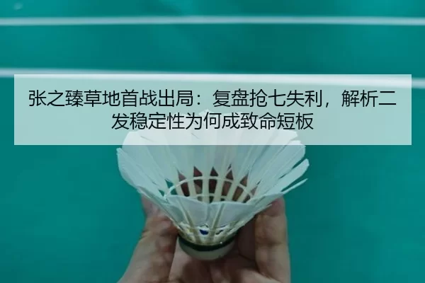张之臻草地首战出局：复盘抢七失利，解析二发稳定性为何成致命短板