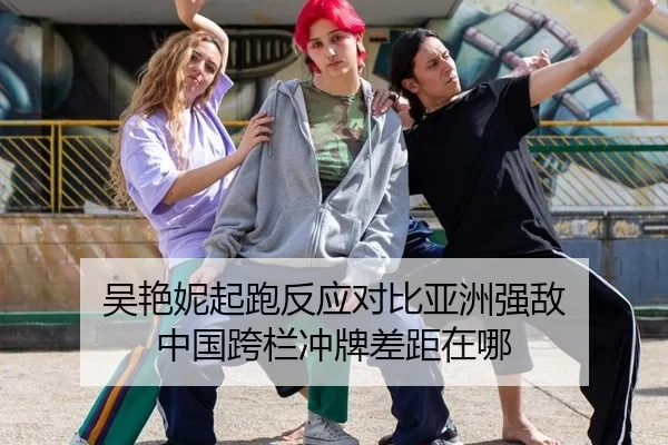 吴艳妮起跑反应对比亚洲强敌 中国跨栏冲牌差距在哪