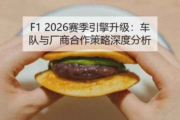 F1 2026赛季引擎升级：车队与厂商合作策略深度分析