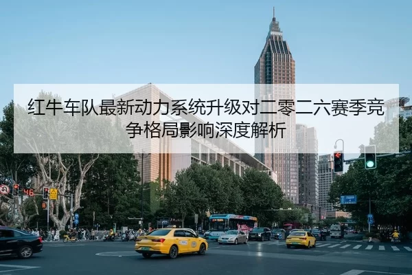 红牛车队最新动力系统升级对二零二六赛季竞争格局影响深度解析