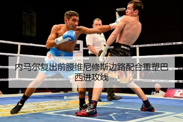 内马尔复出前腰维尼修斯边路配合重塑巴西进攻线