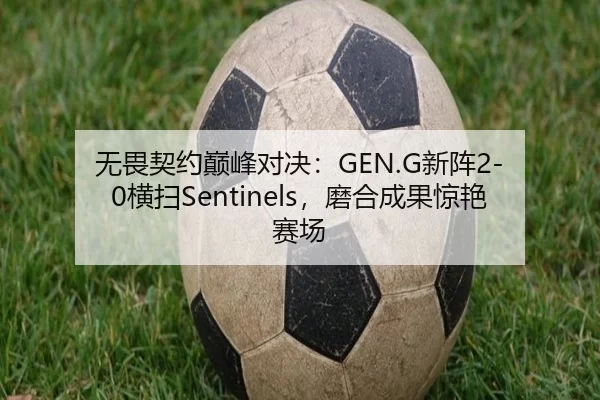 无畏契约巅峰对决：GEN.G新阵2-0横扫Sentinels，磨合成果惊艳赛场