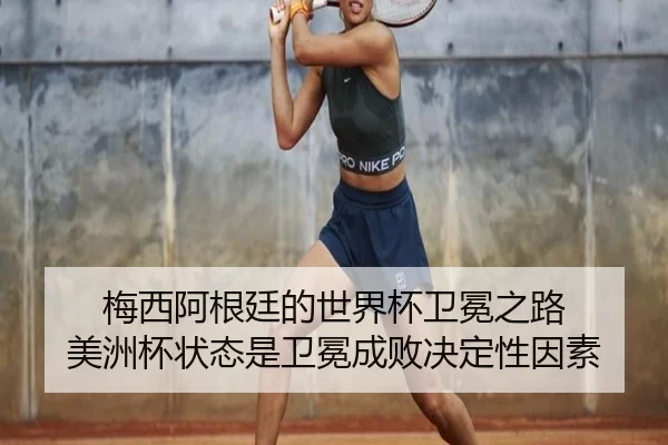梅西阿根廷的世界杯卫冕之路 美洲杯状态是卫冕成败决定性因素