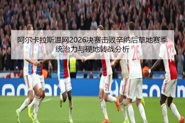 阿尔卡拉斯温网2026决赛击败辛纳后草地赛季统治力与硬地转战分析