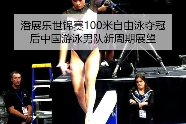 潘展乐世锦赛100米自由泳夺冠后中国游泳男队新周期展望
