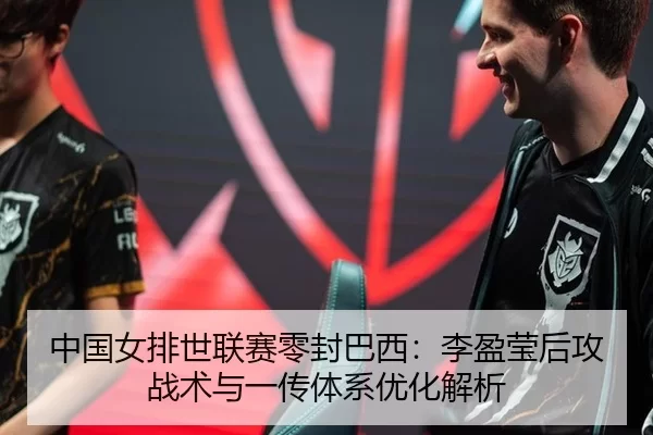 中国女排世联赛零封巴西：李盈莹后攻战术与一传体系优化解析