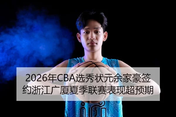 2026年CBA选秀状元余家豪签约浙江广厦夏季联赛表现超预期